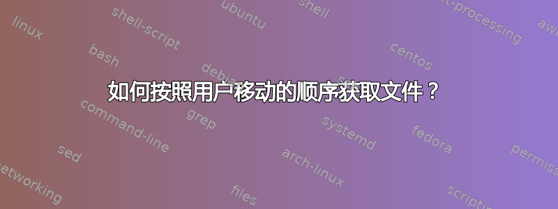 如何按照用户移动的顺序获取文件？