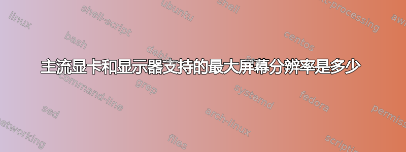 主流显卡和显示器支持的最大屏幕分辨率是多少