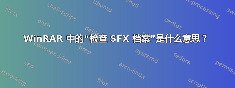 WinRAR 中的“检查 SFX 档案”是什么意思？