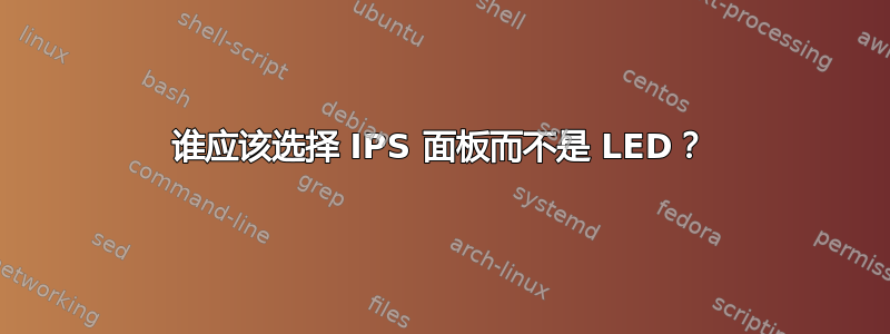 谁应该选择 IPS 面板而不是 LED？