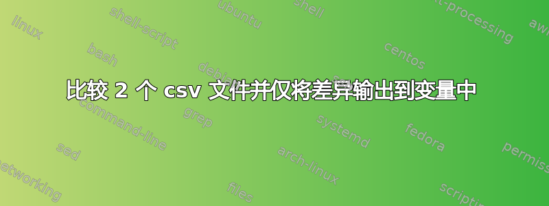 比较 2 个 csv 文件并仅将差异输出到变量中