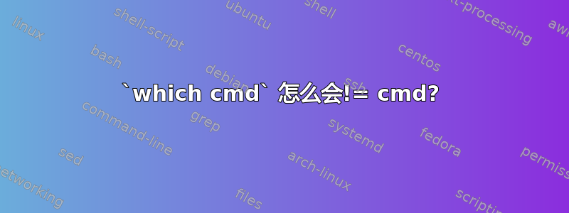 `which cmd` 怎么会!= cmd?