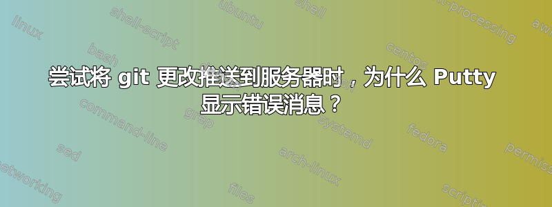 尝试将 git 更改推送到服务器时，为什么 Putty 显示错误消息？