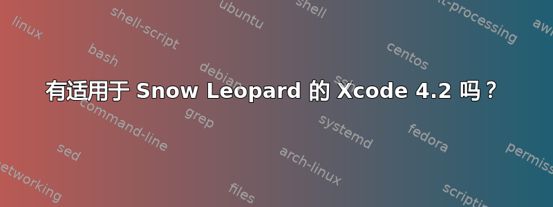 有适用于 Snow Leopard 的 Xcode 4.2 吗？