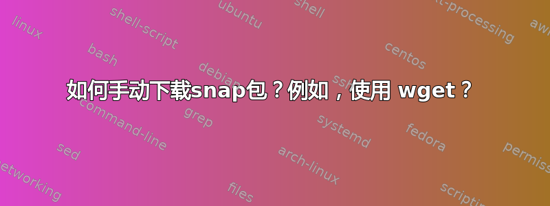 如何手动下载snap包？例如，使用 wget？