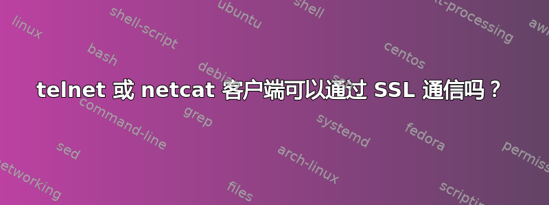 telnet 或 netcat 客户端可以通过 SSL 通信吗？