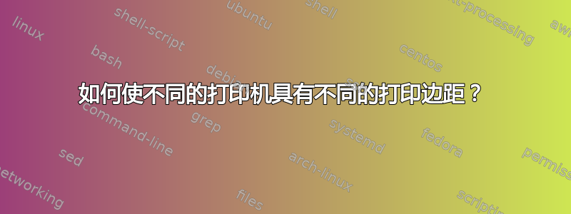 如何使不同的打印机具有不同的打印边距？