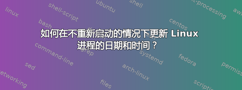 如何在不重新启动的情况下更新 Linux 进程的日期和时间？ 