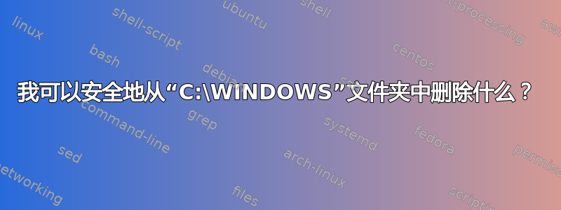 我可以安全地从“C:\WINDOWS”文件夹中删除什么？