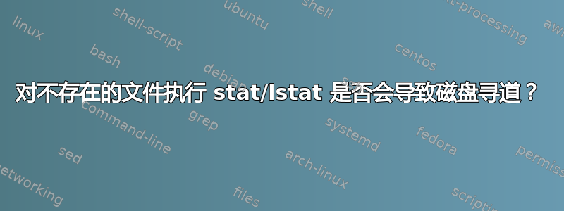 对不存在的文件执行 stat/lstat 是否会导致磁盘寻道？