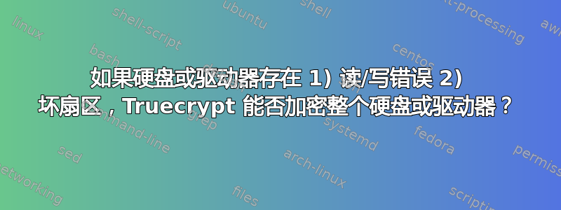 如果硬盘或驱动器存在 1) 读/写错误 2) 坏扇区，Truecrypt 能否加密整个硬盘或驱动器？