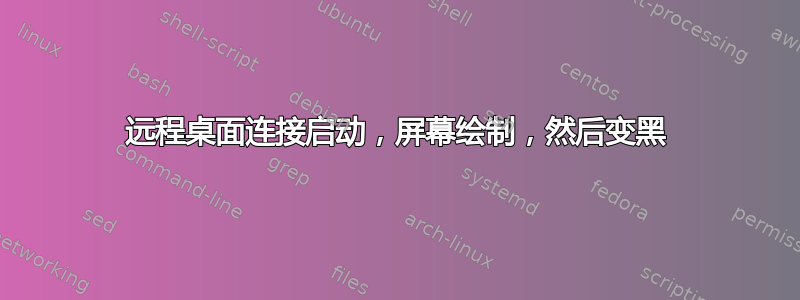 远程桌面连接启动，屏幕绘制，然后变黑