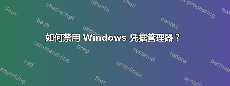 如何禁用 Windows 凭据管理器？