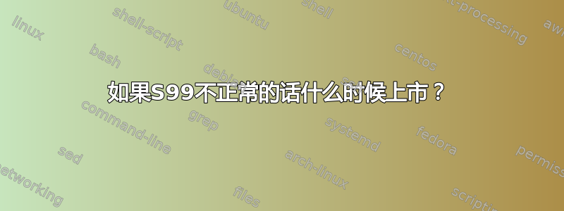 如果S99不正常的话什么时候上市？