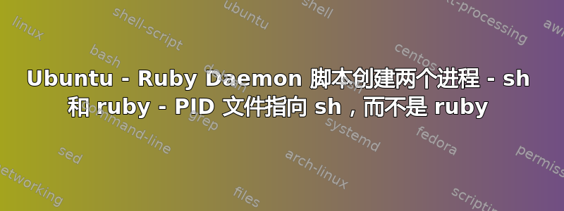 Ubuntu - Ruby Daemon 脚本创建两个进程 - sh 和 ruby​​ - PID 文件指向 sh，而不是 ruby