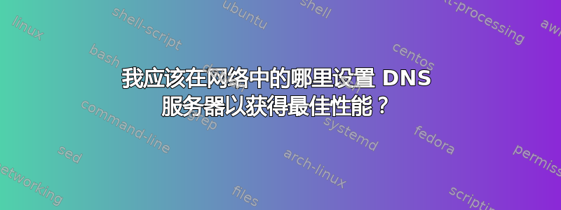 我应该在网络中的哪里设置 DNS 服务器以获得最佳性能？