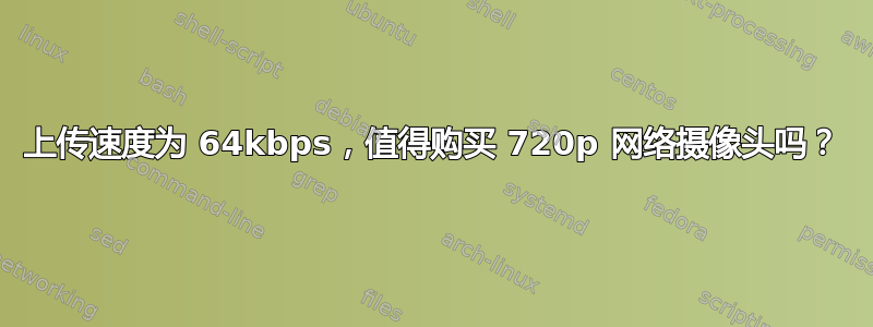 上传速度为 64kbps，值得购买 720p 网络摄像头吗？