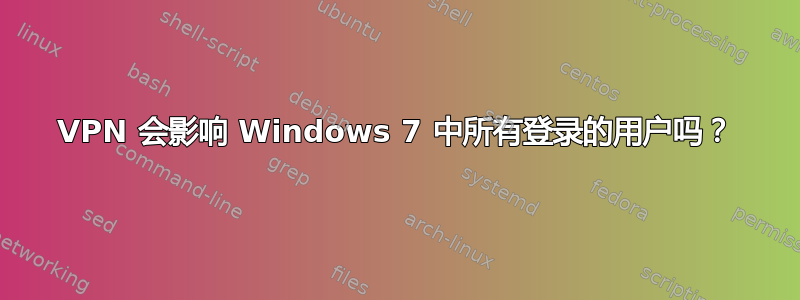 VPN 会影响 Windows 7 中所有登录的用户吗？