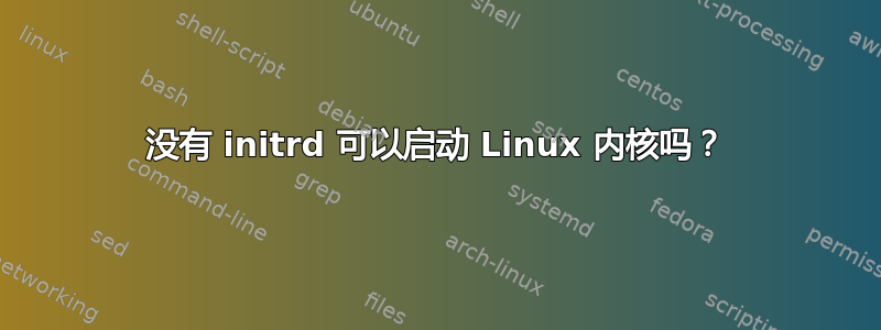 没有 initrd 可以启动 Linux 内核吗？