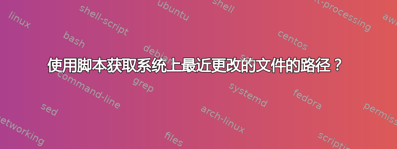 使用脚本获取系统上最近更改的文件的路径？