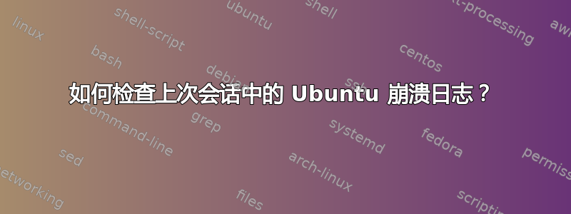 如何检查上次会话中的 Ubuntu 崩溃日志？