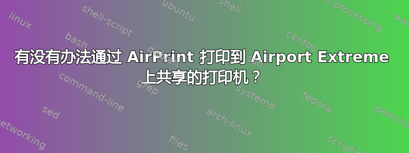 有没有办法通过 AirPrint 打印到 Airport Extreme 上共享的打印机？