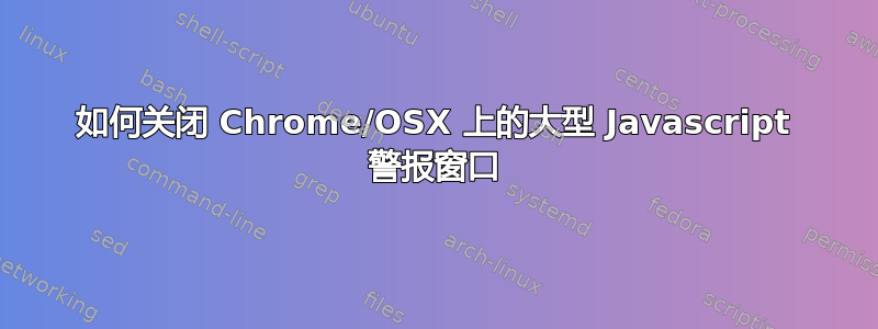 如何关闭 Chrome/OSX 上的大型 Javascript 警报窗口