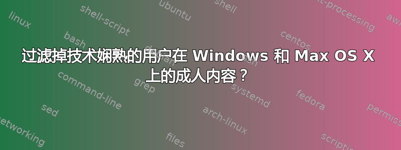 过滤掉技术娴熟的用户在 Windows 和 Max OS X 上的成人内容？