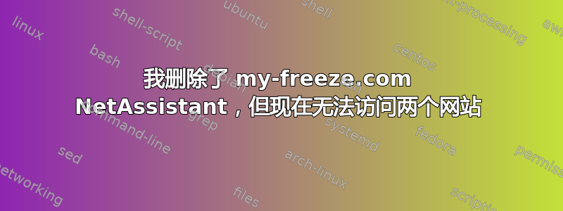 我删除了 my-freeze.com NetAssistant，但现在无法访问两个网站