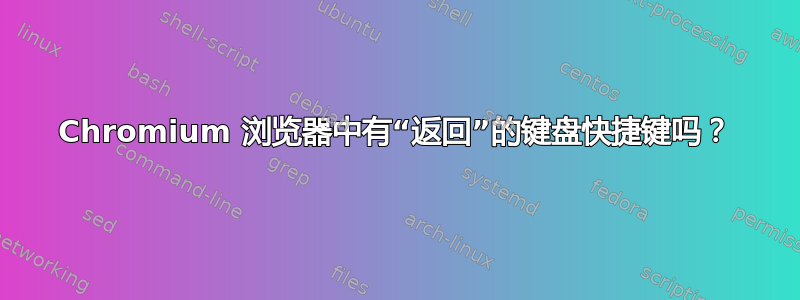 Chromium 浏览器中有“返回”的键盘快捷键吗？