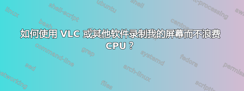 如何使用 VLC 或其他软件录制我的屏幕而不浪费 CPU？