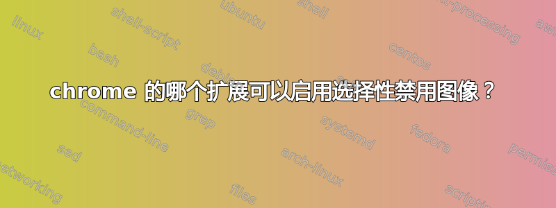 chrome 的哪个扩展可以启用选择性禁用图像？