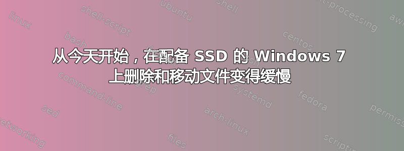 从今天开始，在配备 SSD 的 Windows 7 上删除和移动文件变得缓慢