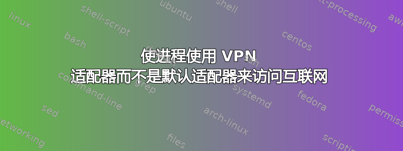 使进程使用 VPN 适配器而不是默认适配器来访问互联网