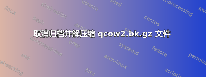 取消归档并解压缩 qcow2.bk.gz 文件