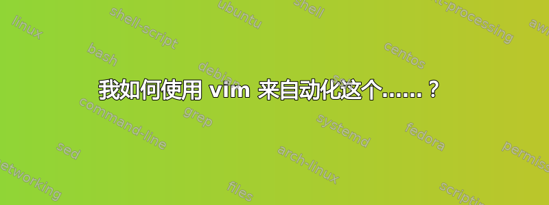 我如何使用 vim 来自动化这个……？