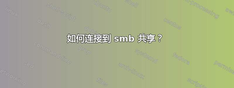 如何连接到 smb 共享？