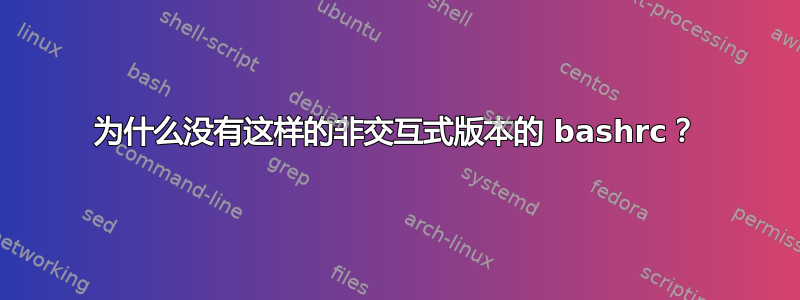 为什么没有这样的非交互式版本的 bashrc？