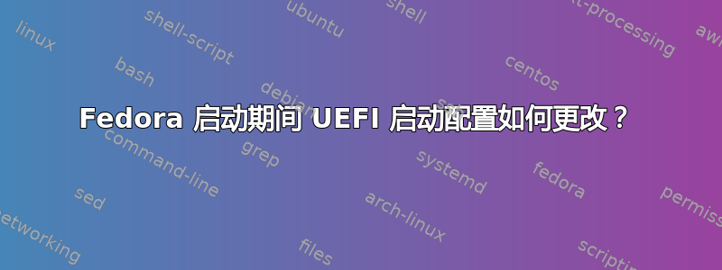 Fedora 启动期间 UEFI 启动配置如何更改？