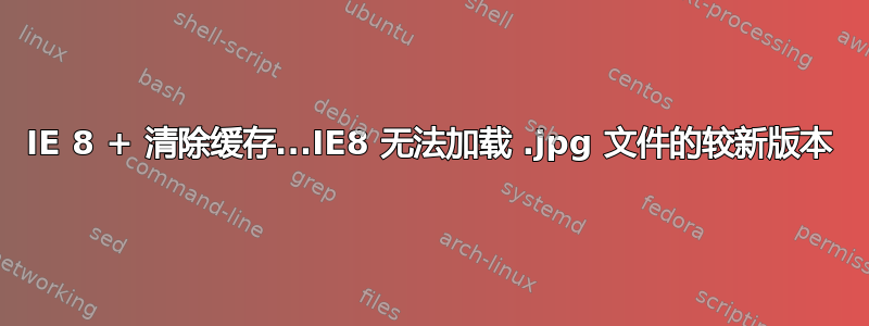 IE 8 + 清除缓存...IE8 无法加载 .jpg 文件的较新版本