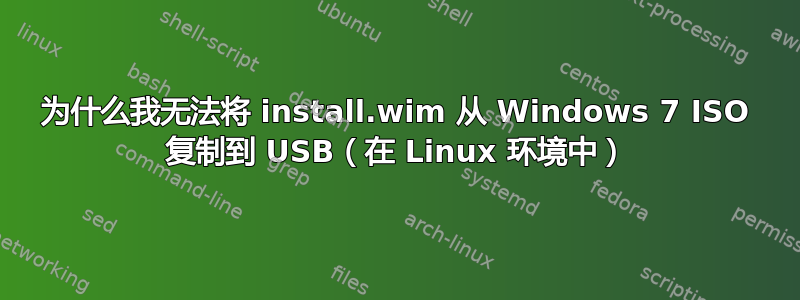 为什么我无法将 install.wim 从 Windows 7 ISO 复制到 USB（在 Linux 环境中）