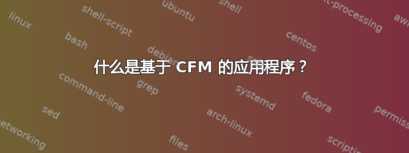 什么是基于 CFM 的应用程序？