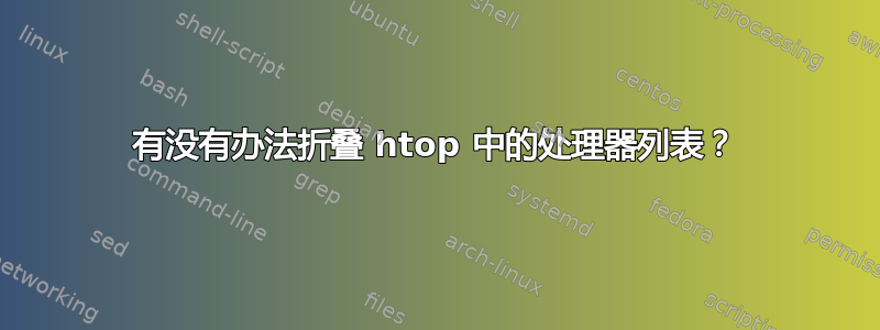 有没有办法折叠 htop 中的处理器列表？