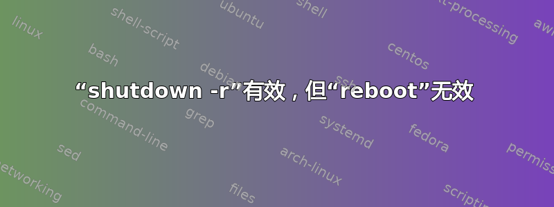 “shutdown -r”有效，但“rebo​​ot”无效