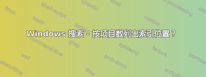 Windows 搜索 - 按项目数列出索引位置？