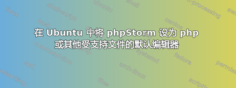 在 Ubuntu 中将 phpStorm 设为 php 或其他受支持文件的默认编辑器