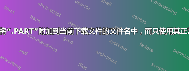 Firefox：如何不将“.PART”附加到当前下载文件的文件名中，而只使用其正常文件名下载文件