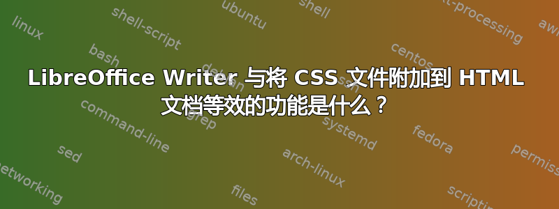 LibreOffice Writer 与将 CSS 文件附加到 HTML 文档等效的功能是什么？