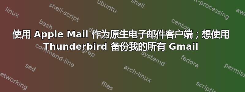 使用 Apple Mail 作为原生电子邮件客户端；想使用 Thunderbird 备份我的所有 Gmail