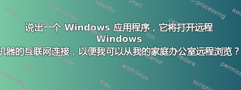 说出一个 Windows 应用程序，它将打开远程 Windows 机器的互联网连接，以便我可以从我的家庭办公室远程浏览？